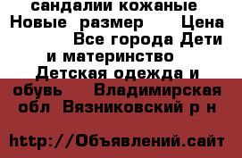 сандалии кожаные. Новые. размер 20 › Цена ­ 1 300 - Все города Дети и материнство » Детская одежда и обувь   . Владимирская обл.,Вязниковский р-н